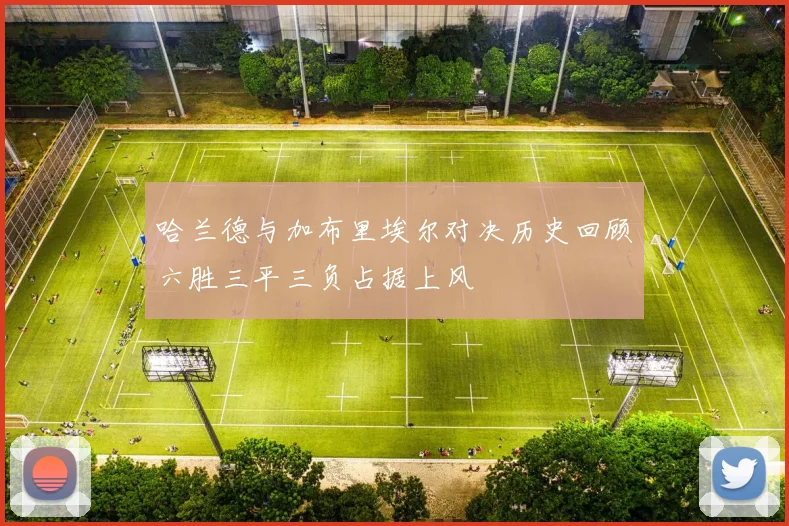 哈兰德与加布里埃尔对决历史回顾六胜三平三负占据上风