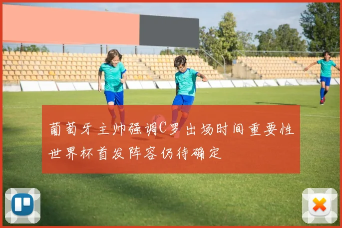 葡萄牙主帅强调C罗出场时间重要性世界杯首发阵容仍待确定