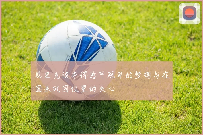 恩里克谈夺得意甲冠军的梦想与在国米巩固位置的决心