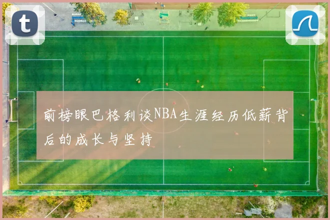 前榜眼巴格利谈NBA生涯经历低薪背后的成长与坚持