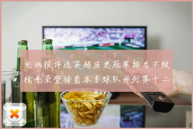 电讯报评选英超历史冠军排名不败枪手荣登榜首本季球队并列第十二位