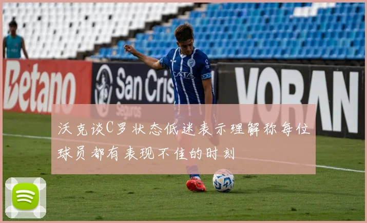 沃克谈C罗状态低迷表示理解称每位球员都有表现不佳的时刻