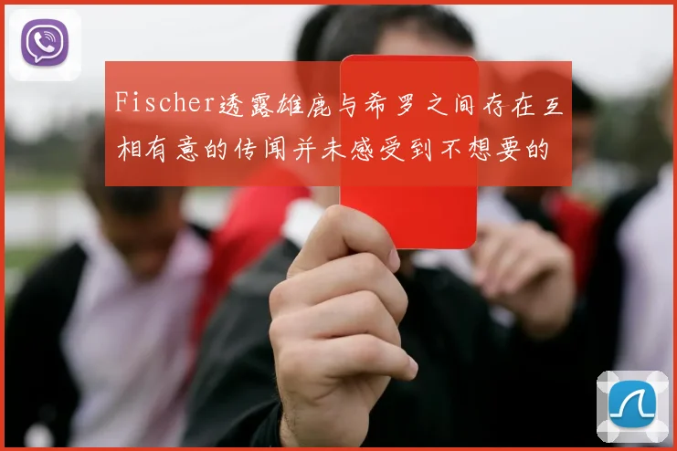 Fischer透露雄鹿与希罗之间存在互相有意的传闻并未感受到不想要的迹象