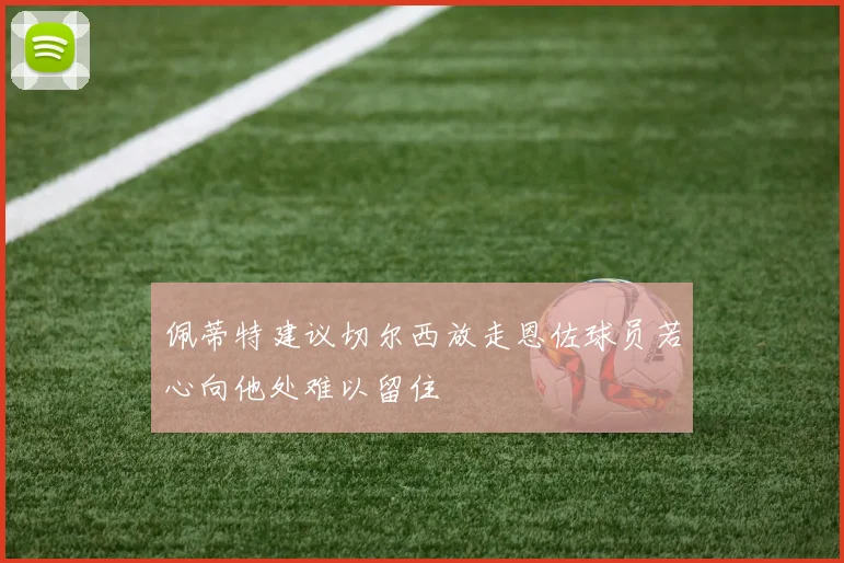 佩蒂特建议切尔西放走恩佐球员若心向他处难以留住