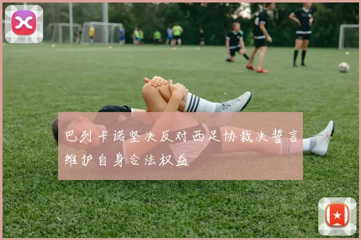 巴列卡诺坚决反对西足协裁决誓言维护自身合法权益