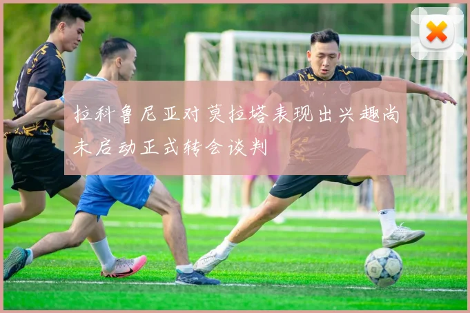 拉科鲁尼亚对莫拉塔表现出兴趣尚未启动正式转会谈判