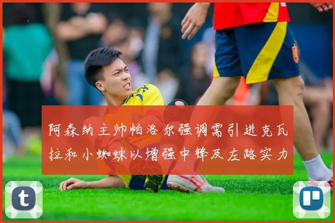 阿森纳主帅帕洛尔强调需引进克瓦拉和小蜘蛛以增强中锋及左路实力