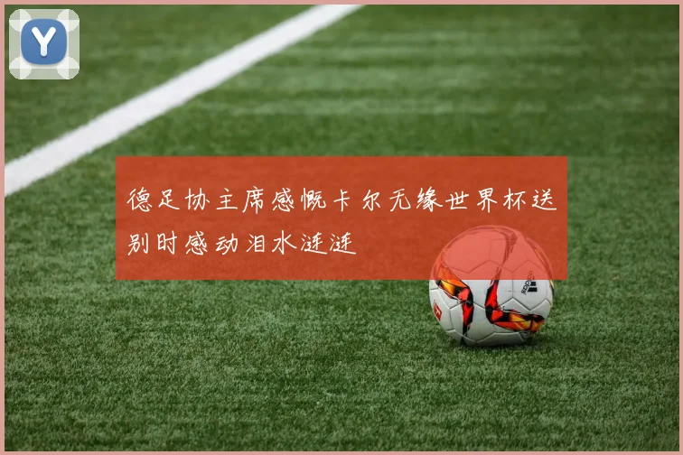 德足协主席感慨卡尔无缘世界杯送别时感动泪水涟涟