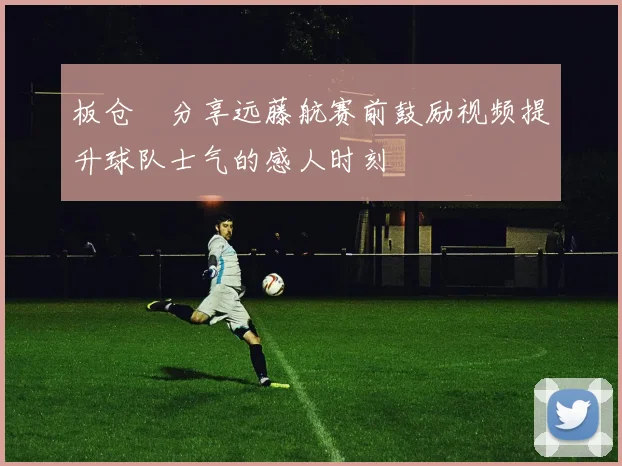 板仓滉分享远藤航赛前鼓励视频提升球队士气的感人时刻