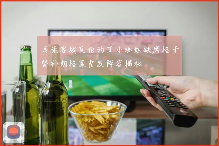 马竞客战瓦伦西亚小蜘蛛缺席格子替补朗格莱首发阵容揭秘