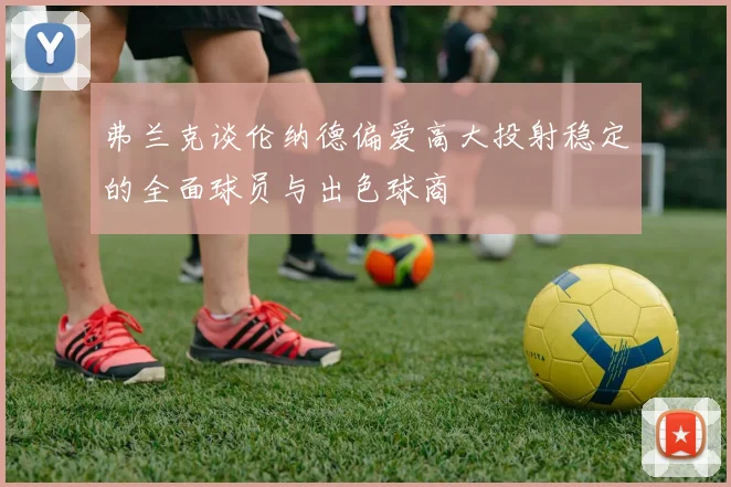 弗兰克谈伦纳德偏爱高大投射稳定的全面球员与出色球商