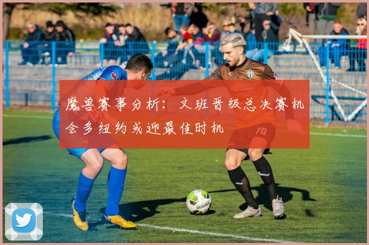 魔兽赛事分析：文班晋级总决赛机会多纽约或迎最佳时机