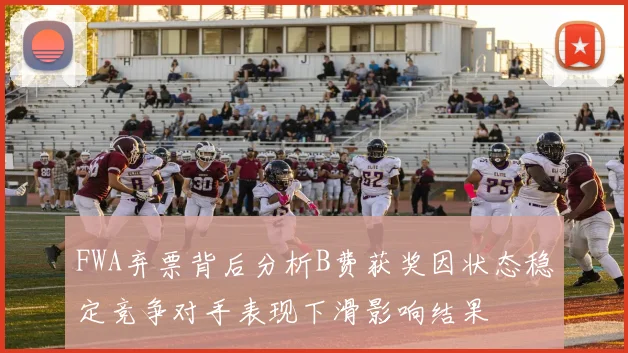 FWA弃票背后分析B费获奖因状态稳定竞争对手表现下滑影响结果