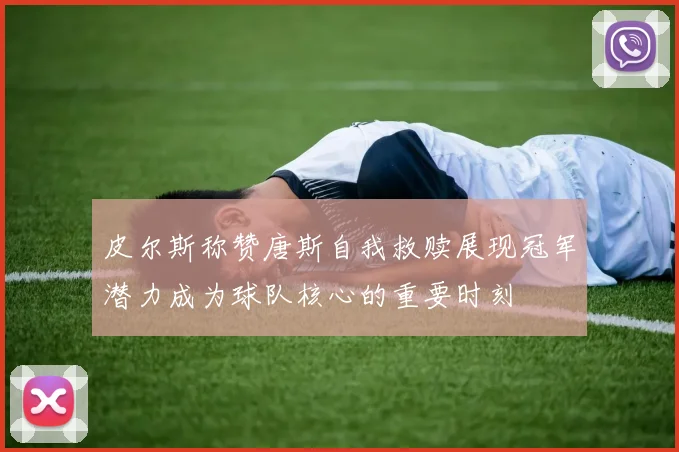 皮尔斯称赞唐斯自我救赎展现冠军潜力成为球队核心的重要时刻