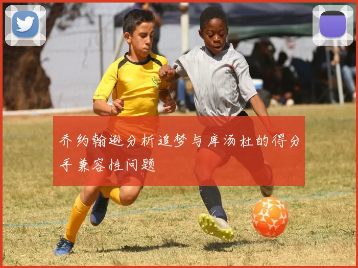 乔约翰逊分析追梦与库汤杜的得分手兼容性问题