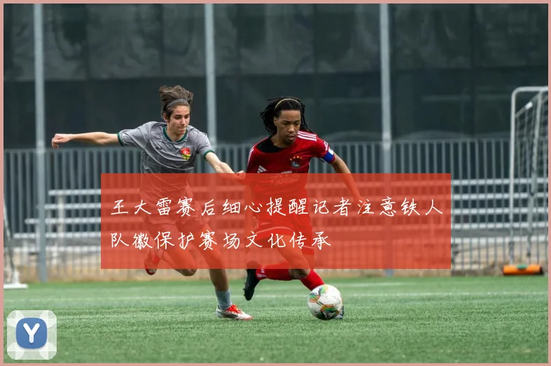 王大雷赛后细心提醒记者注意铁人队徽保护赛场文化传承